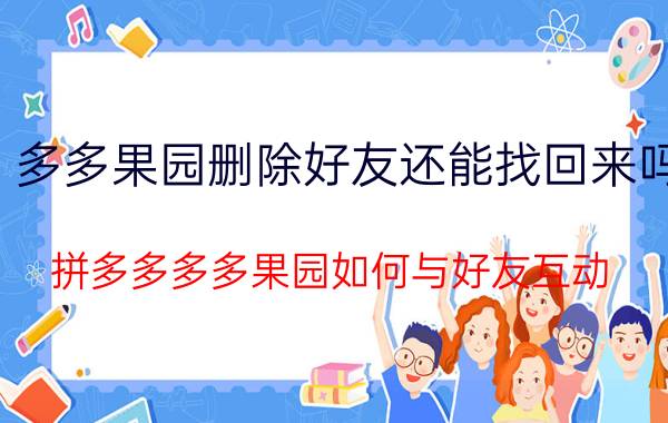 多多果园删除好友还能找回来吗 拼多多多多果园如何与好友互动？